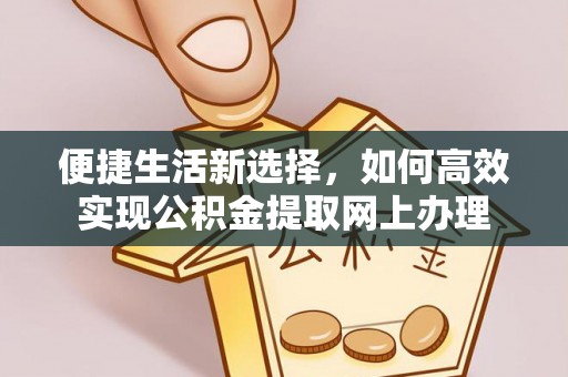 东西湖便捷生活新选择，如何高效实现公积金提取网上办理