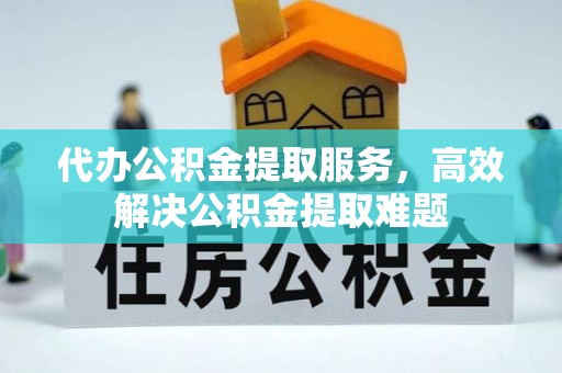 东西湖代办公积金提取服务，高效解决公积金提取难题