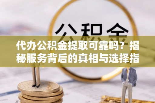 东西湖代办公积金提取可靠吗？揭秘服务背后的真相与选择指南