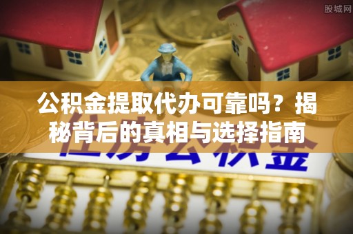 东西湖公积金提取代办可靠吗？揭秘背后的真相与选择指南