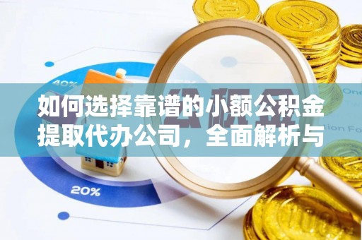 东西湖如何选择靠谱的小额公积金提取代办公司，全面解析与实用指南