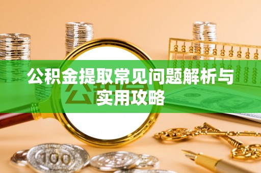 东西湖公积金提取常见问题解析与实用攻略