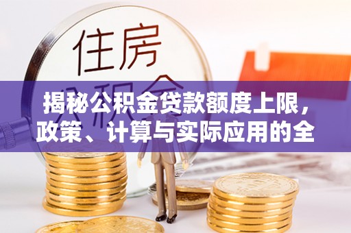 东西湖揭秘公积金贷款额度上限，政策、计算与实际应用的全面解析
