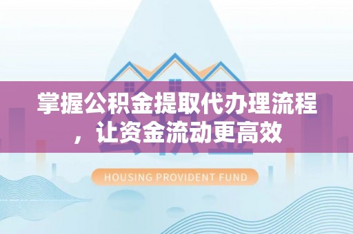 东西湖掌握公积金提取代办理流程，让资金流动更高效