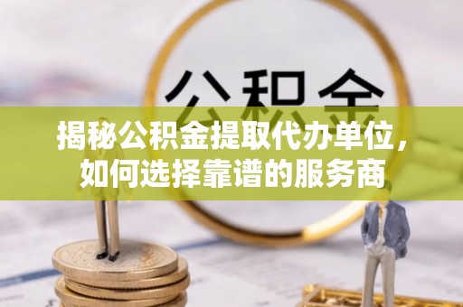 东西湖揭秘公积金提取代办单位，如何选择靠谱的服务商