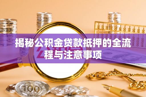 东西湖揭秘公积金贷款抵押的全流程与注意事项
