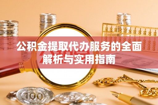 东西湖公积金提取代办服务的全面解析与实用指南