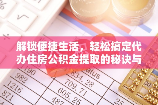东西湖解锁便捷生活，轻松搞定代办住房公积金提取的秘诀与技巧