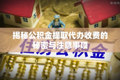 东西湖揭秘公积金提取代办收费的秘密与注意事项
