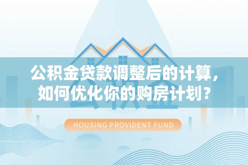 东西湖公积金贷款调整后的计算，如何优化你的购房计划？