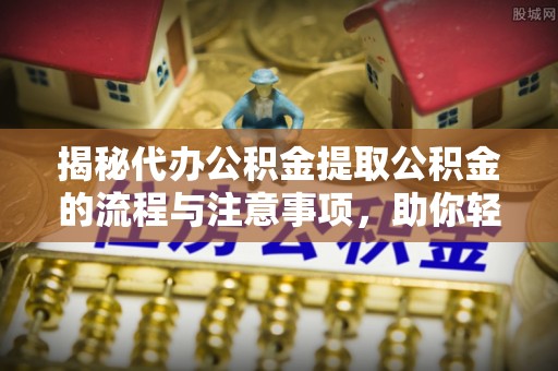东西湖揭秘代办公积金提取公积金的流程与注意事项，助你轻松拿回属于你的钱