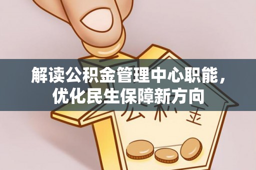 东西湖解读公积金管理中心职能，优化民生保障新方向