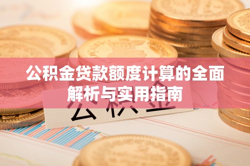 东西湖公积金贷款额度计算的全面解析与实用指南