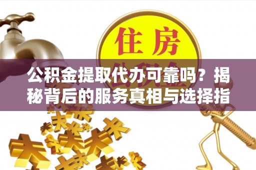 东西湖公积金提取代办可靠吗？揭秘背后的服务真相与选择指南