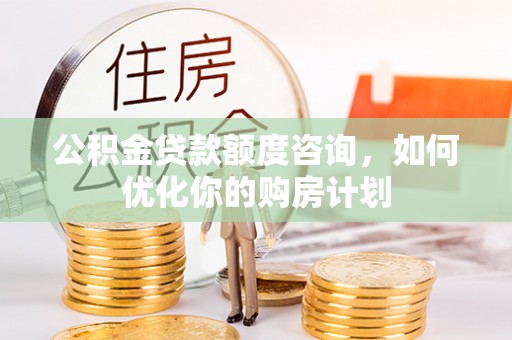东西湖公积金贷款额度咨询，如何优化你的购房计划