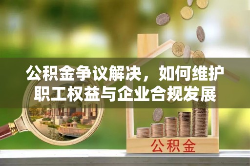 东西湖公积金争议解决，如何维护职工权益与企业合规发展