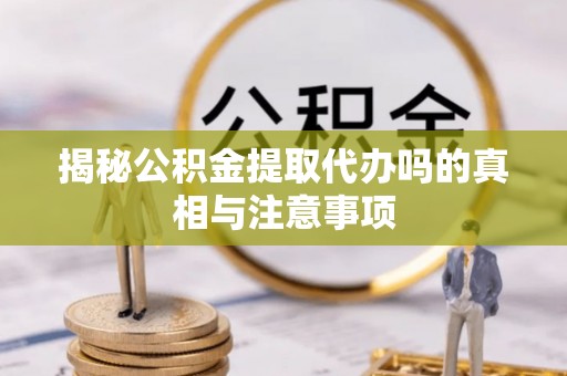 东西湖揭秘公积金提取代办吗的真相与注意事项