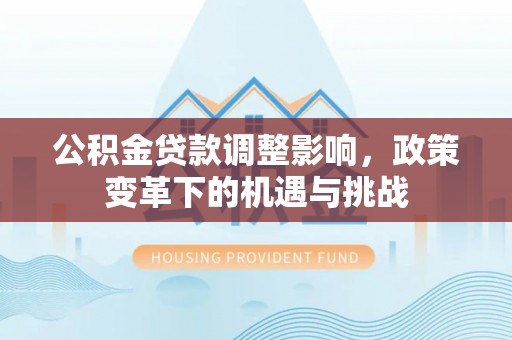 东西湖公积金贷款调整影响，政策变革下的机遇与挑战