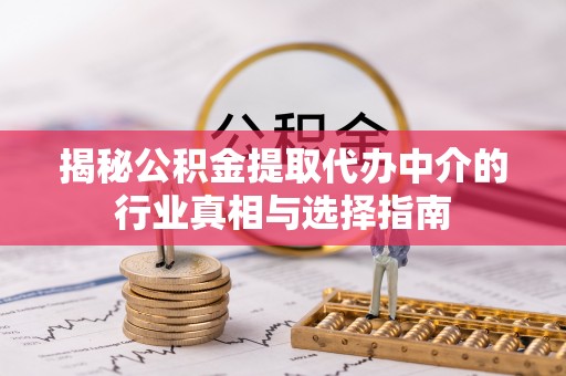东西湖揭秘公积金提取代办中介的行业真相与选择指南