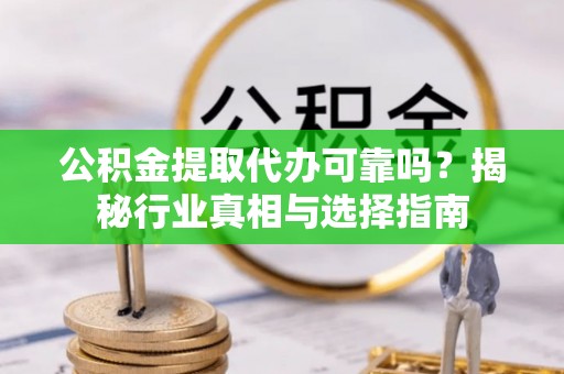 东西湖公积金提取代办可靠吗？揭秘行业真相与选择指南