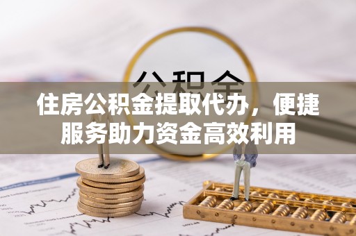 东西湖住房公积金提取代办，便捷服务助力资金高效利用