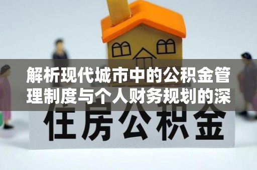 东西湖解析现代城市中的公积金管理制度与个人财务规划的深度关联