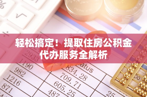 东西湖轻松搞定！提取住房公积金代办服务全解析