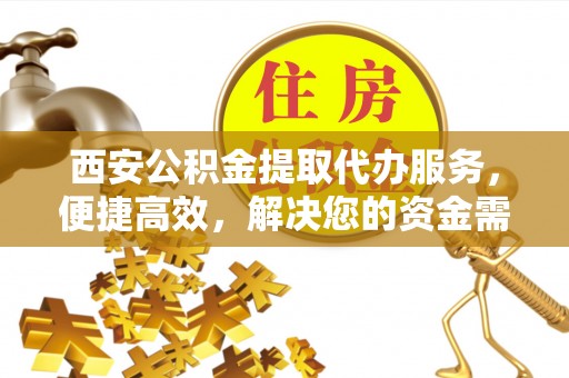 东西湖西安公积金提取代办服务，便捷高效，解决您的资金需求