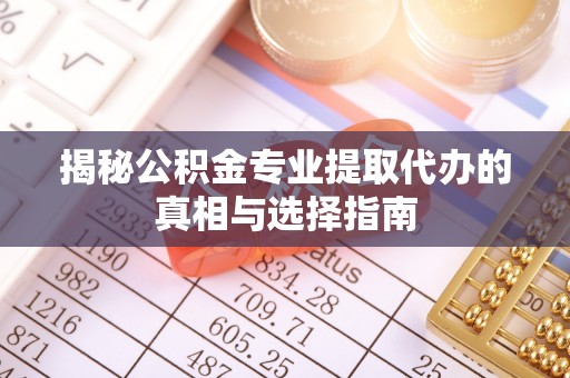 东西湖揭秘公积金专业提取代办的真相与选择指南