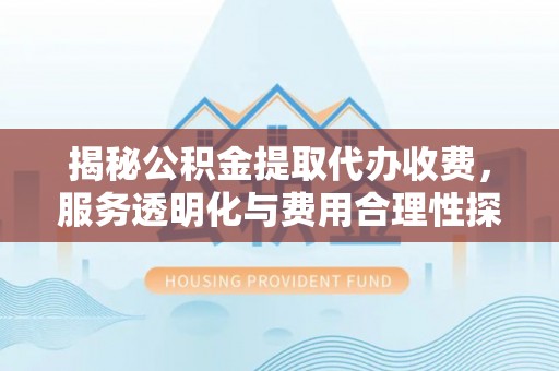 东西湖揭秘公积金提取代办收费，服务透明化与费用合理性探讨