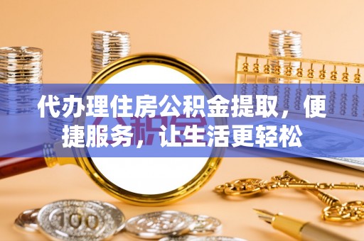 东西湖代办理住房公积金提取，便捷服务，让生活更轻松