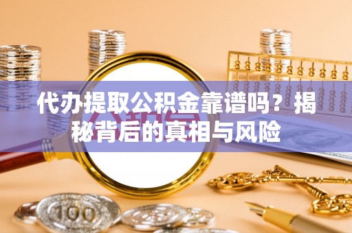 东西湖代办提取公积金靠谱吗？揭秘背后的真相与风险