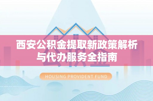 东西湖西安公积金提取新政策解析与代办服务全指南