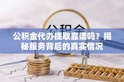 东西湖公积金代办提取靠谱吗？揭秘服务背后的真实情况