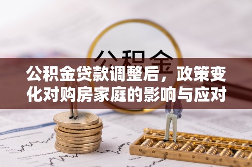东西湖公积金贷款调整后，政策变化对购房家庭的影响与应对策略