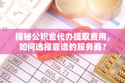 东西湖揭秘公积金代办提取费用，如何选择靠谱的服务商？