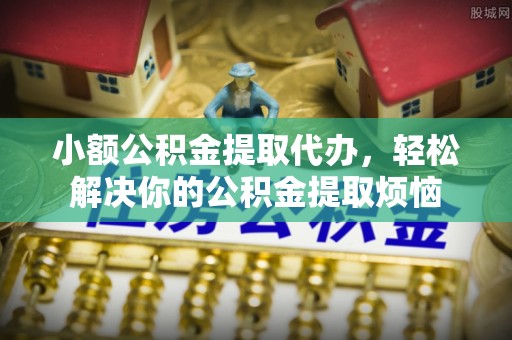 东西湖小额公积金提取代办，轻松解决你的公积金提取烦恼