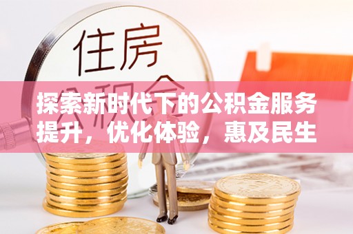 东西湖探索新时代下的公积金服务提升，优化体验，惠及民生