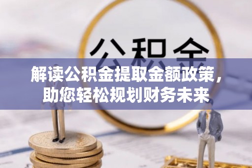 东西湖解读公积金提取金额政策，助您轻松规划财务未来