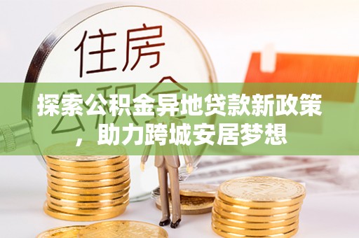 东西湖探索公积金异地贷款新政策，助力跨城安居梦想