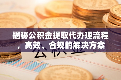 东西湖揭秘公积金提取代办理流程，高效、合规的解决方案