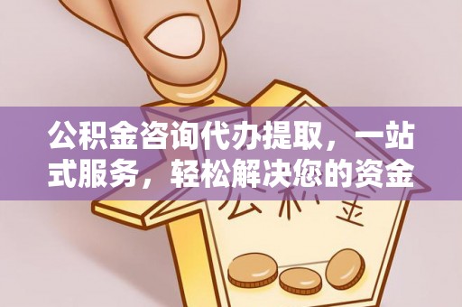 东西湖公积金咨询代办提取，一站式服务，轻松解决您的资金需求
