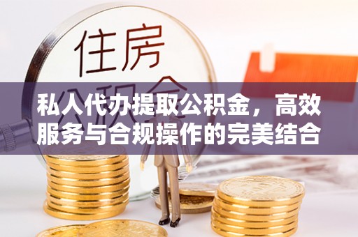东西湖私人代办提取公积金，高效服务与合规操作的完美结合