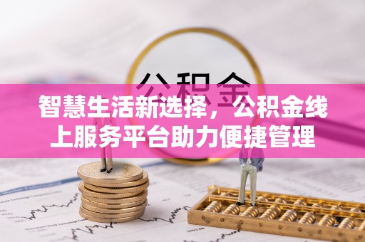 东西湖智慧生活新选择，公积金线上服务平台助力便捷管理