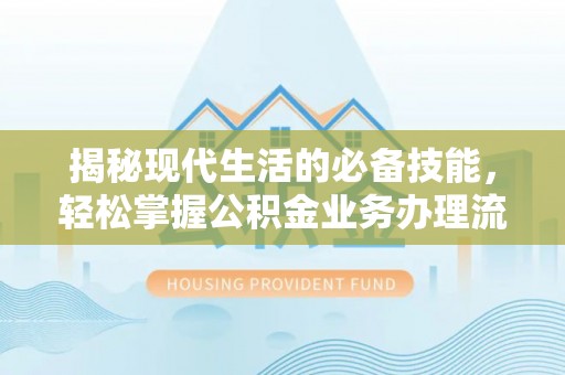 东西湖揭秘现代生活的必备技能，轻松掌握公积金业务办理流程