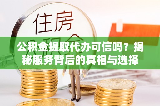 东西湖公积金提取代办可信吗？揭秘服务背后的真相与选择