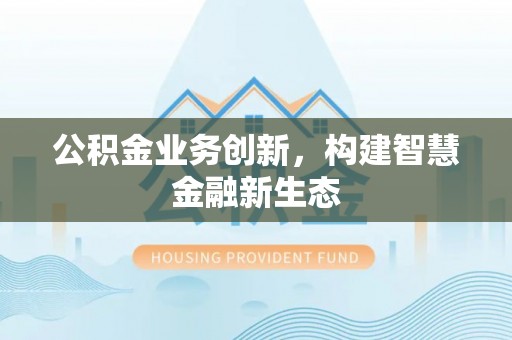 东西湖公积金业务创新，构建智慧金融新生态