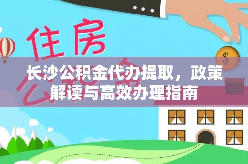 东西湖长沙公积金代办提取，政策解读与高效办理指南