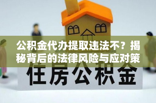 东西湖公积金代办提取违法不？揭秘背后的法律风险与应对策略