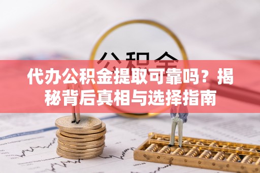 东西湖代办公积金提取可靠吗？揭秘背后真相与选择指南
